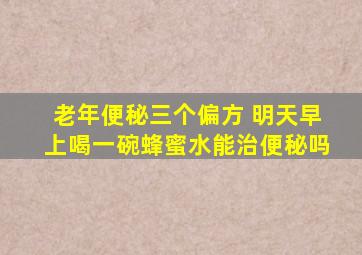 老年便秘三个偏方 明天早上喝一碗蜂蜜水能治便秘吗